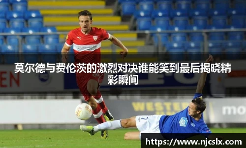 莫尔德与费伦茨的激烈对决谁能笑到最后揭晓精彩瞬间