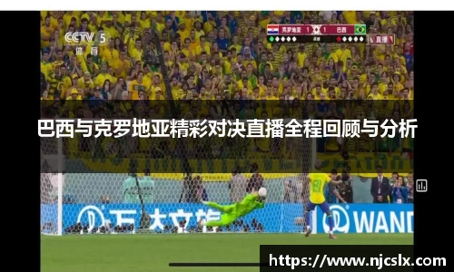 巴西与克罗地亚精彩对决直播全程回顾与分析