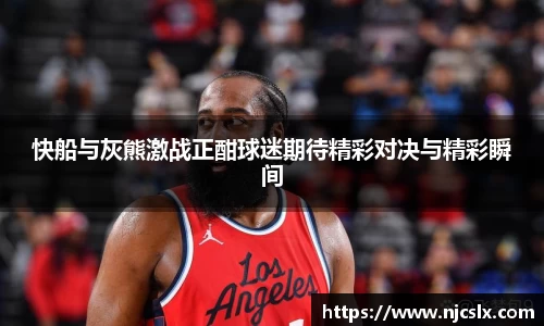 快船与灰熊激战正酣球迷期待精彩对决与精彩瞬间