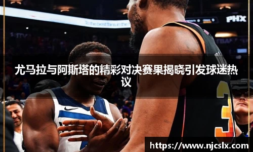 尤马拉与阿斯塔的精彩对决赛果揭晓引发球迷热议