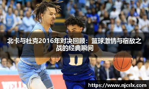 北卡与杜克2016年对决回顾：篮球激情与宿敌之战的经典瞬间
