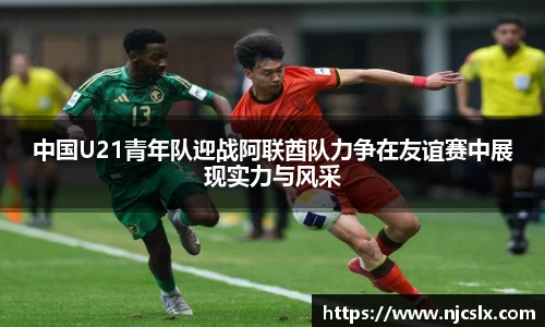 中国U21青年队迎战阿联酋队力争在友谊赛中展现实力与风采
