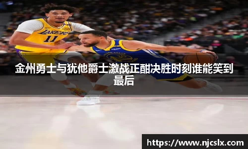 金州勇士与犹他爵士激战正酣决胜时刻谁能笑到最后