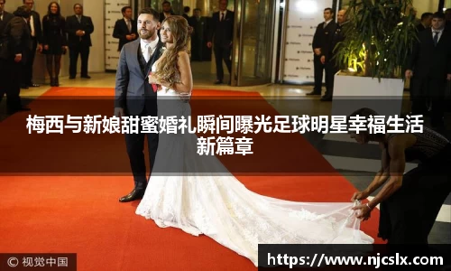 梅西与新娘甜蜜婚礼瞬间曝光足球明星幸福生活新篇章