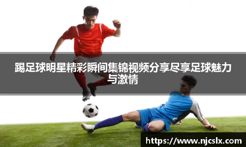 踢足球明星精彩瞬间集锦视频分享尽享足球魅力与激情