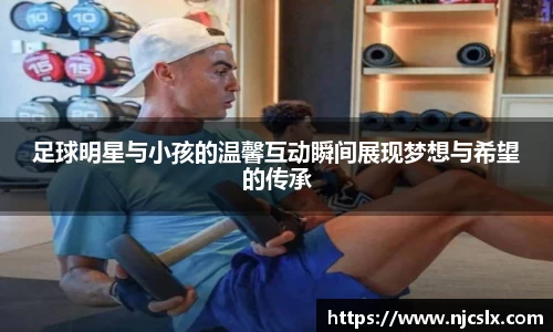 足球明星与小孩的温馨互动瞬间展现梦想与希望的传承