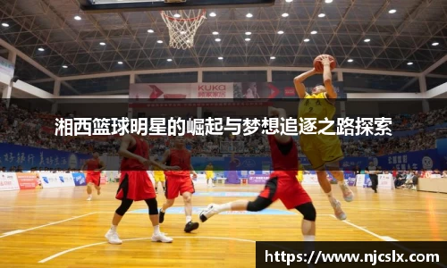 湘西篮球明星的崛起与梦想追逐之路探索